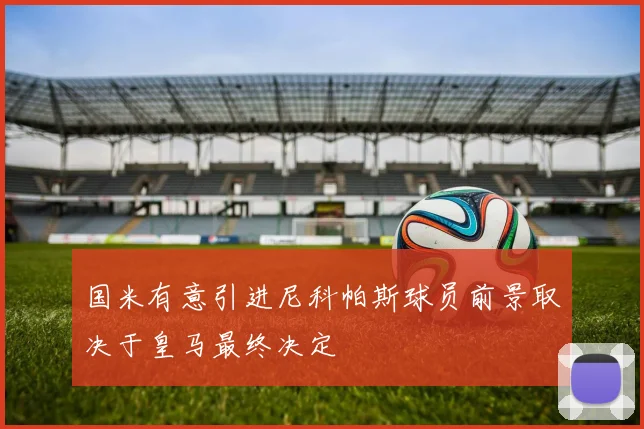 国米有意引进尼科帕斯球员前景取决于皇马最终决定