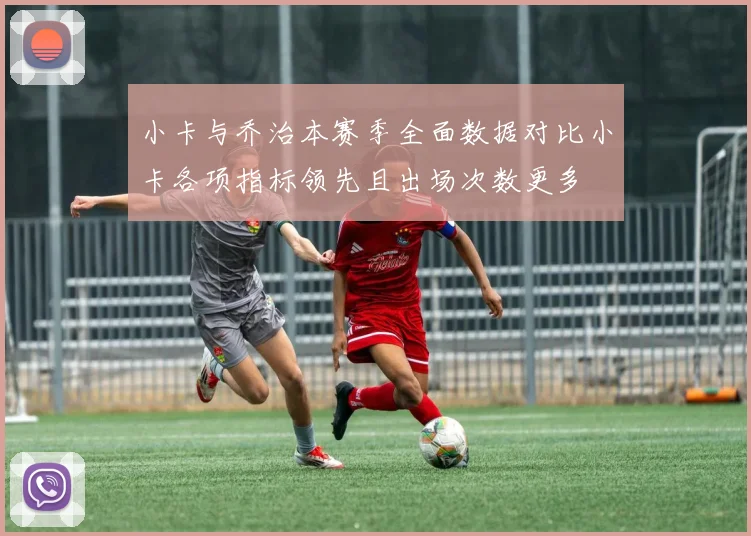 小卡与乔治本赛季全面数据对比小卡各项指标领先且出场次数更多