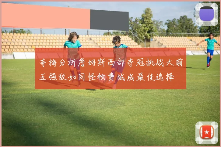 夸梅分析詹姆斯西部夺冠挑战大前五强敌如同怪物费城成最佳选择