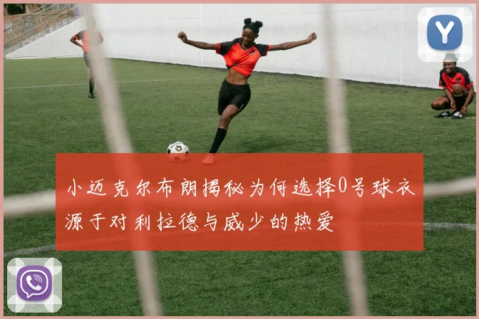 小迈克尔布朗揭秘为何选择0号球衣源于对利拉德与威少的热爱