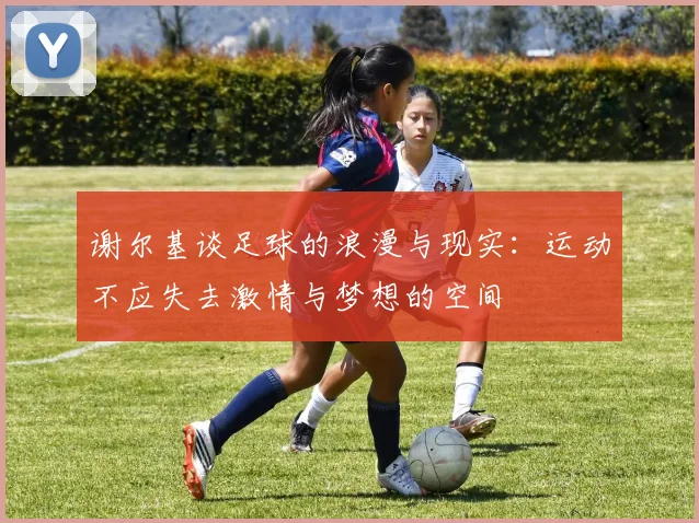 谢尔基谈足球的浪漫与现实：运动不应失去激情与梦想的空间