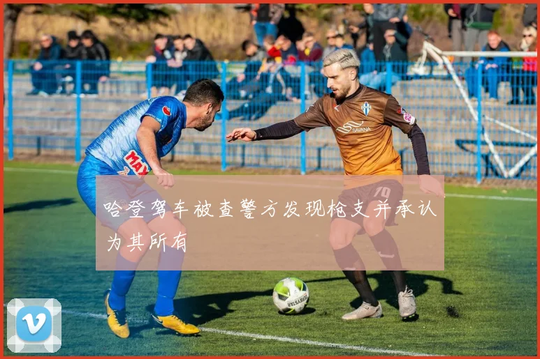 哈登驾车被查警方发现枪支并承认为其所有