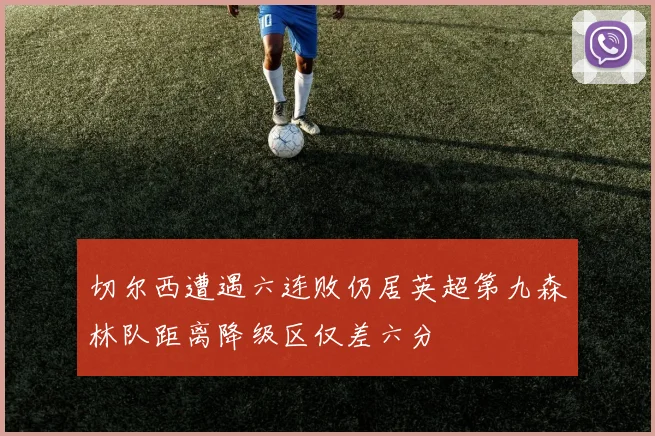切尔西遭遇六连败仍居英超第九森林队距离降级区仅差六分