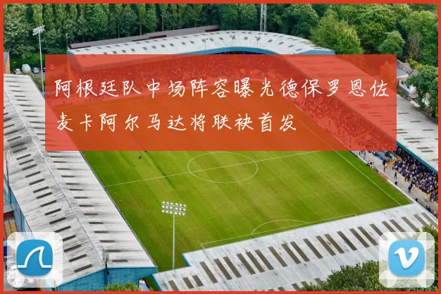 阿根廷队中场阵容曝光德保罗恩佐麦卡阿尔马达将联袂首发