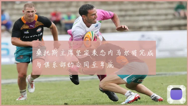 桑托斯主席坚定表态内马尔将完成与俱乐部的合同至年底