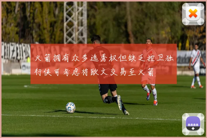 火箭拥有众多选秀权但缺乏控卫独行侠可考虑将欧文交易至火箭