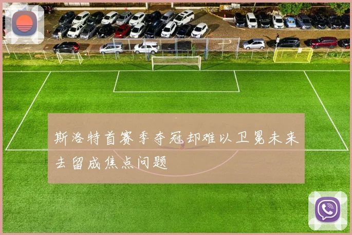 斯洛特首赛季夺冠却难以卫冕未来去留成焦点问题