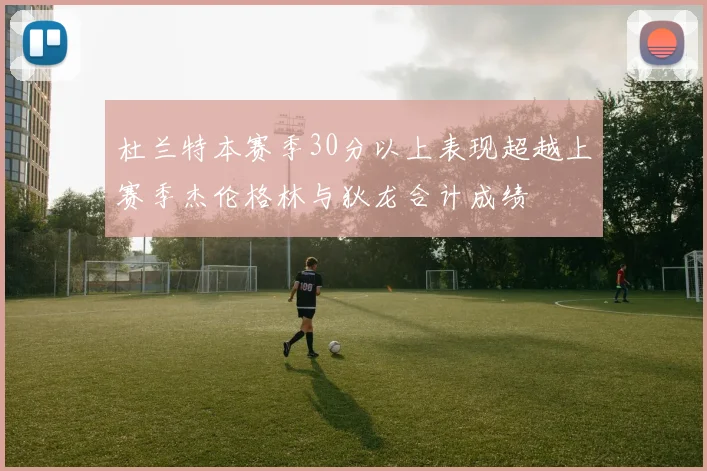 杜兰特本赛季30分以上表现超越上赛季杰伦格林与狄龙合计成绩