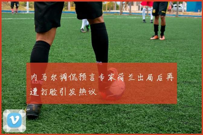 内马尔调侃预言专家荷兰出局后再遭打脸引发热议
