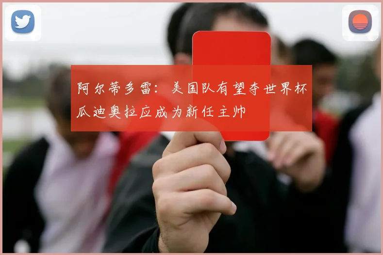阿尔蒂多雷：美国队有望夺世界杯瓜迪奥拉应成为新任主帅