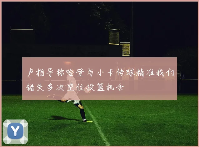 卢指导称哈登与小卡传球精准我们错失多次空位投篮机会