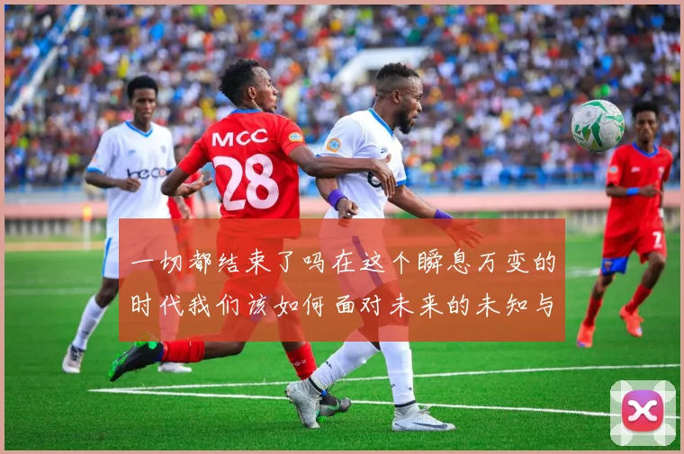 一切都结束了吗在这个瞬息万变的时代我们该如何面对未来的未知与挑战