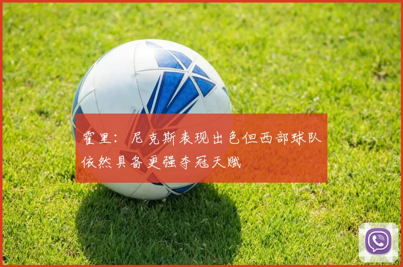 霍里：尼克斯表现出色但西部球队依然具备更强夺冠天赋