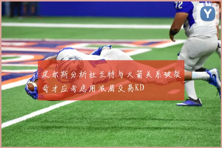 皮尔斯分析杜兰特与火箭关系破裂奇才应考虑用浓眉交易KD