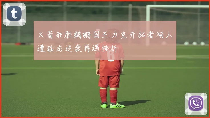 火箭狂胜鹈鹕国王力克开拓者湖人遭猛龙逆袭再遇挫折