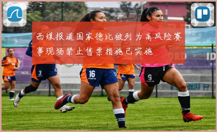 西媒报道国家德比被列为高风险赛事现场禁止售票措施已实施