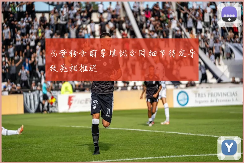 戈登转会前景堪忧合同细节待定导致亮相推迟