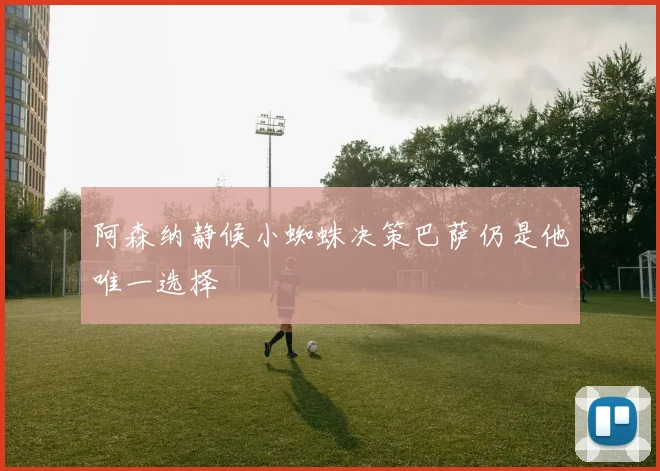 阿森纳静候小蜘蛛决策巴萨仍是他唯一选择