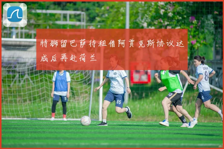 特狮留巴萨待租借阿贾克斯协议达成后再赴荷兰