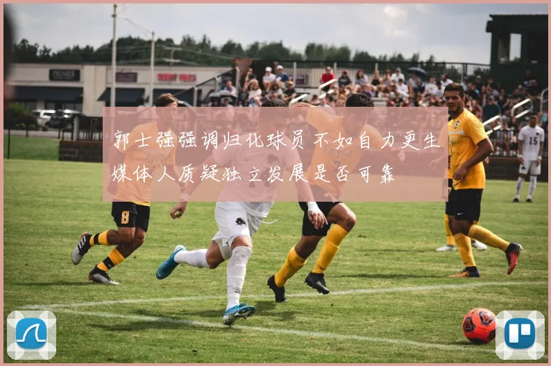 郭士强强调归化球员不如自力更生媒体人质疑独立发展是否可靠
