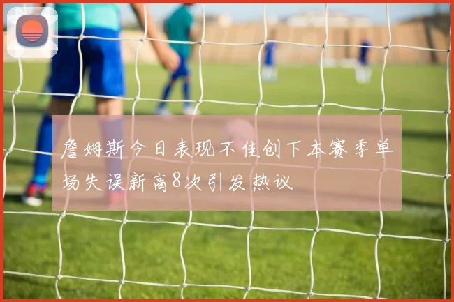 詹姆斯今日表现不佳创下本赛季单场失误新高8次引发热议
