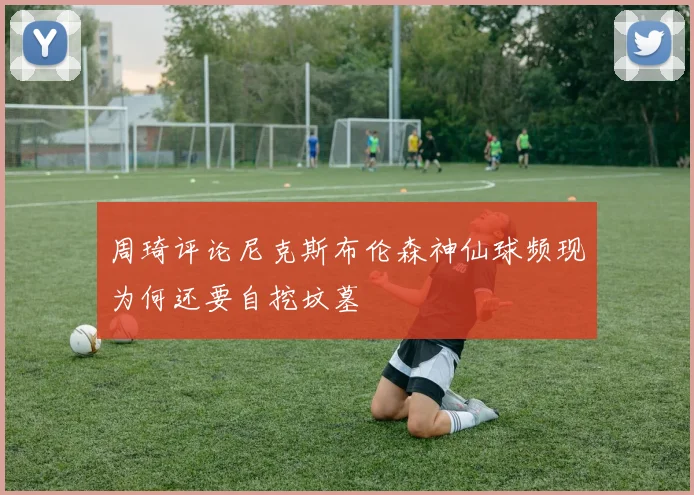 周琦评论尼克斯布伦森神仙球频现为何还要自挖坟墓