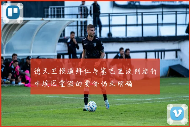 德天空报道拜仁与塞巴里谈判进行中埃因霍温的要价仍未明确