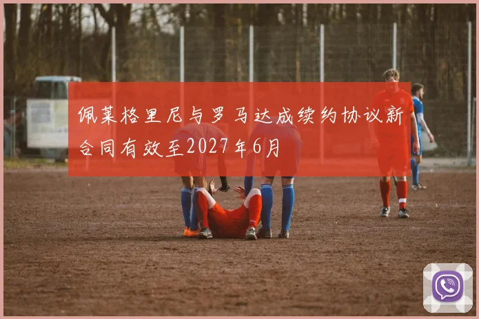 佩莱格里尼与罗马达成续约协议新合同有效至2027年6月
