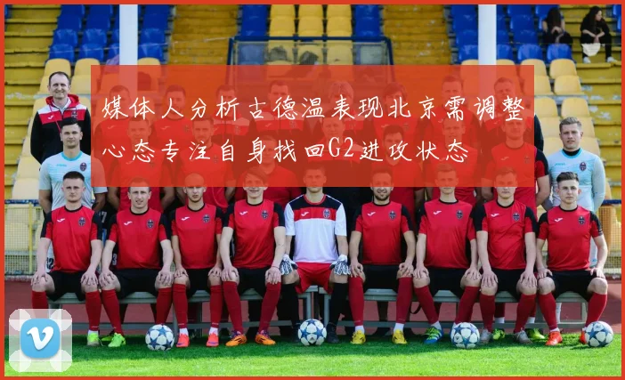 媒体人分析古德温表现北京需调整心态专注自身找回G2进攻状态