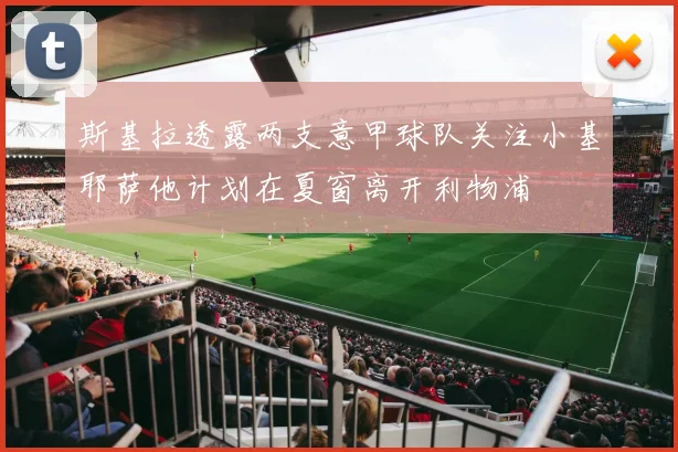 斯基拉透露两支意甲球队关注小基耶萨他计划在夏窗离开利物浦