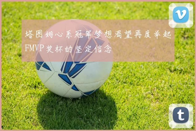 塔图姆心系冠军梦想渴望再度举起FMVP奖杯的坚定信念