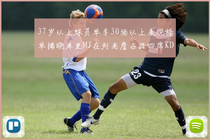 37岁以上球员单季30场以上表现榜单揭晓库里MJ在列老詹占据四席KD今年能否登顶
