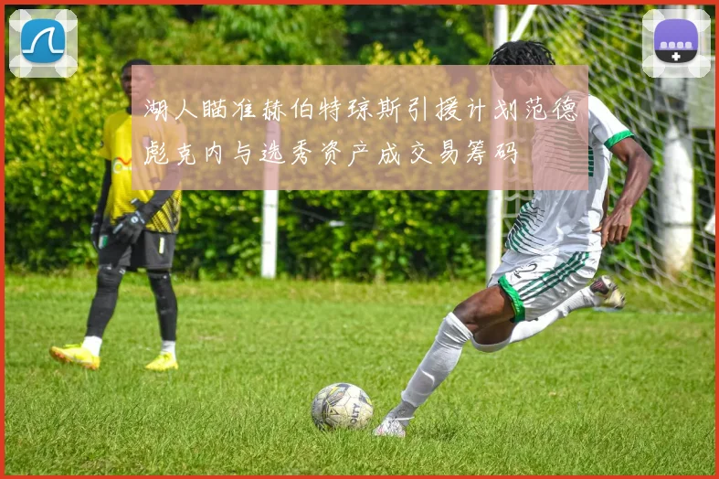 湖人瞄准赫伯特琼斯引援计划范德彪克内与选秀资产成交易筹码