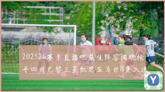 202526赛季直播吧最佳阵容揭晓枪手四将巴黎三星凯恩亚马尔B费入选